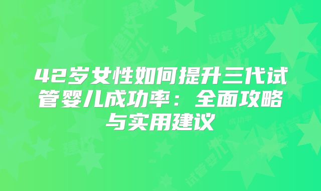 42岁女性如何提升三代试管婴儿成功率：全面攻略与实用建议