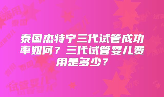 泰国杰特宁三代试管成功率如何？三代试管婴儿费用是多少？