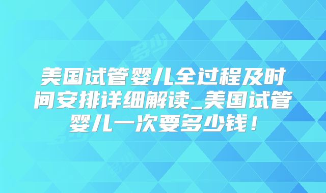 美国试管婴儿全过程及时间安排详细解读_美国试管婴儿一次要多少钱！