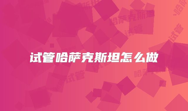 试管哈萨克斯坦怎么做