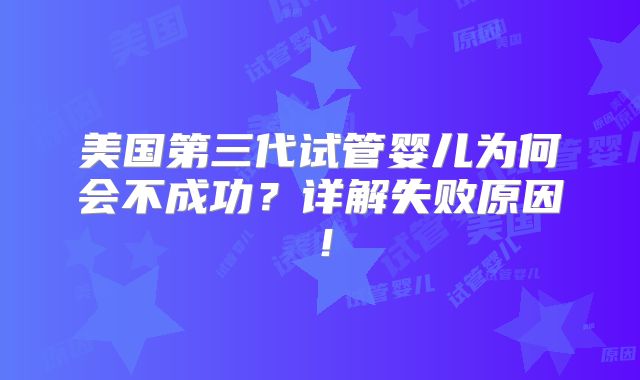 美国第三代试管婴儿为何会不成功?详解失败原因!