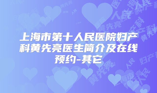 上海市第十人民医院妇产科黄先亮医生简介及在线预约-其它
