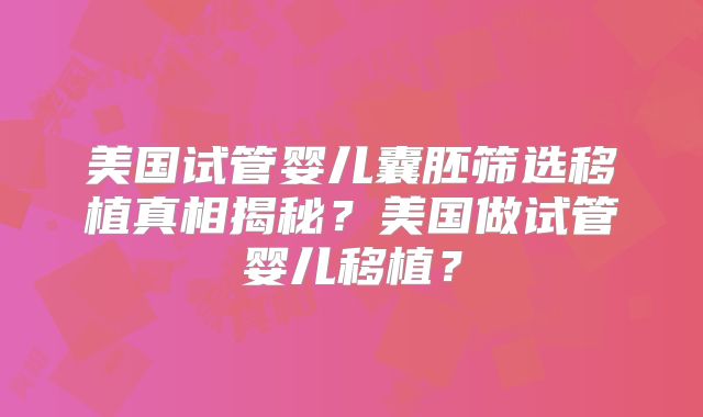 美国试管婴儿囊胚筛选移植真相揭秘？美国做试管婴儿移植？