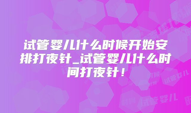 试管婴儿什么时候开始安排打夜针_试管婴儿什么时间打夜针!