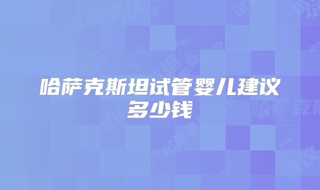 哈萨克斯坦试管婴儿建议多少钱
