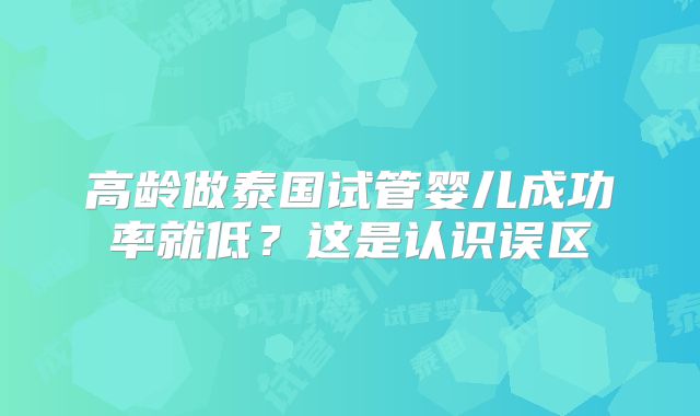 高龄做泰国试管婴儿成功率就低？这是认识误区