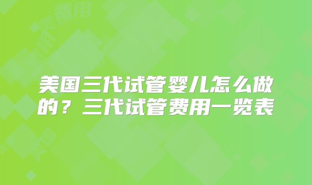 美国三代试管婴儿怎么做的？三代试管费用一览表