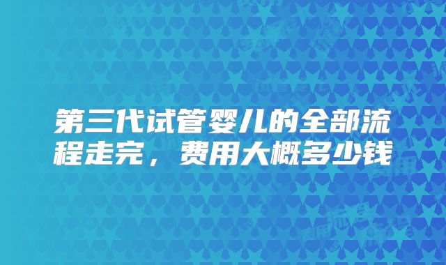 第三代试管婴儿的全部流程走完，费用大概多少钱