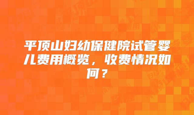 平顶山妇幼保健院试管婴儿费用概览，收费情况如何？