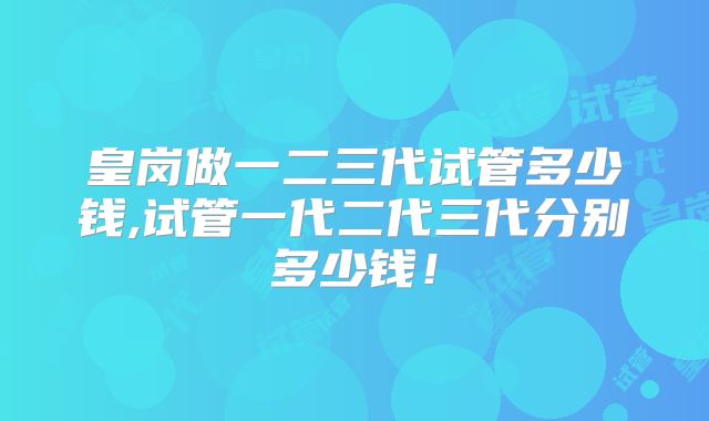 皇岗做一二三代试管多少钱,试管一代二代三代分别多少钱！