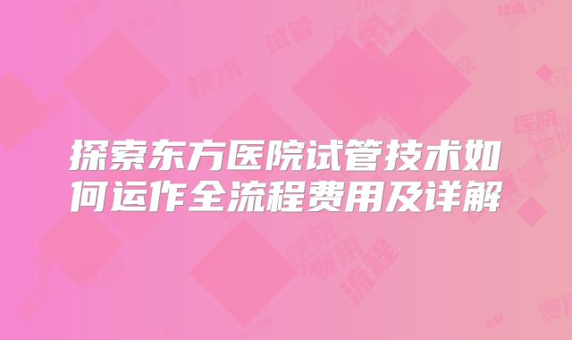 探索东方医院试管技术如何运作全流程费用及详解