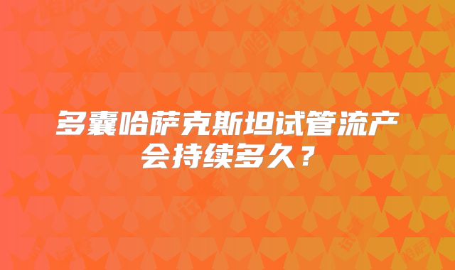 多囊哈萨克斯坦试管流产会持续多久？