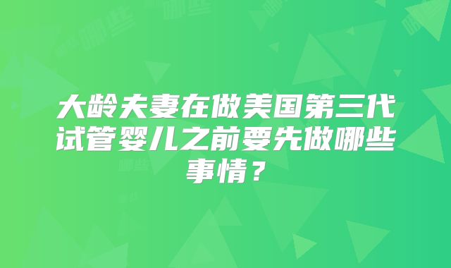 大龄夫妻在做美国第三代试管婴儿之前要先做哪些事情？