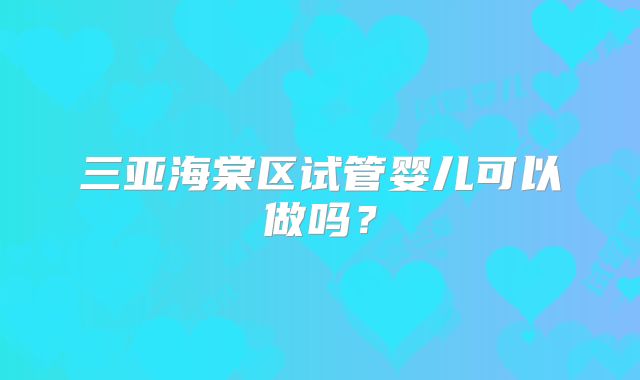 三亚海棠区试管婴儿可以做吗?
