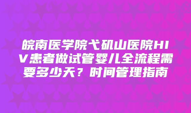 皖南医学院弋矶山医院HIV患者做试管婴儿全流程需要多少天？时间管理指南