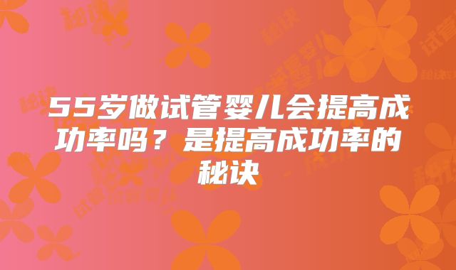 55岁做试管婴儿会提高成功率吗？是提高成功率的秘诀