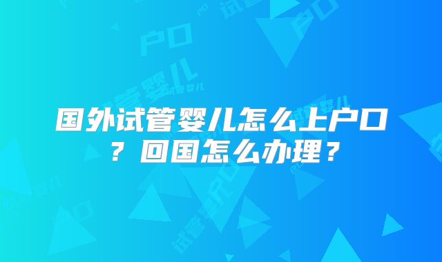 国外试管婴儿怎么上户口？回国怎么办理？