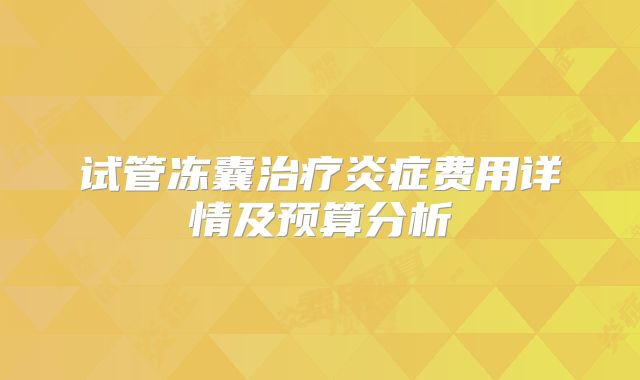 试管冻囊治疗炎症费用详情及预算分析