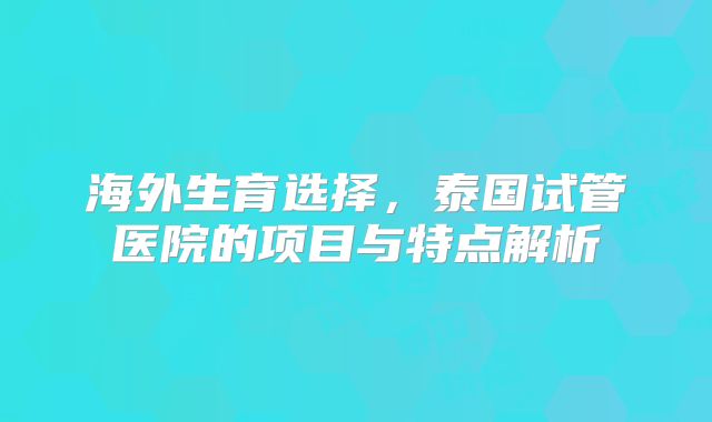 海外生育选择,泰国试管医院的项目与特点解析