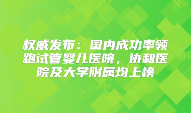 权威发布：国内成功率领跑试管婴儿医院，协和医院及大学附属均上榜