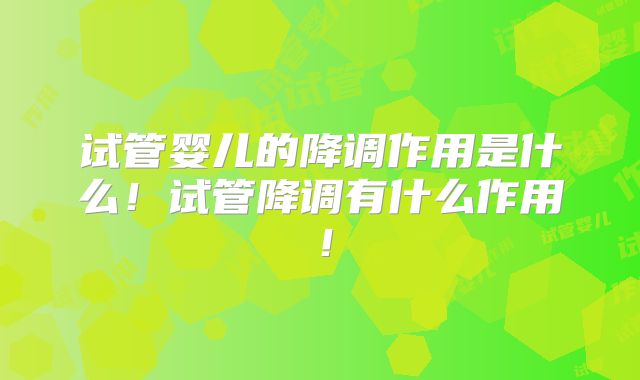 试管婴儿的降调作用是什么！试管降调有什么作用！