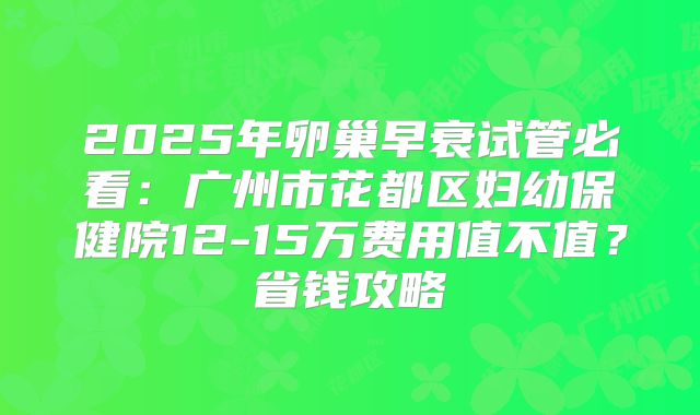 2025年卵巢早衰试管必看:广州市花都区妇幼保健院12-15万费用值不值?省钱攻略