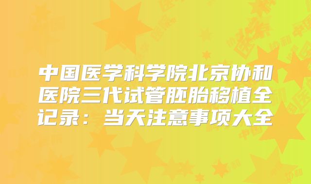 中国医学科学院北京协和医院三代试管胚胎移植全记录：当天注意事项大全