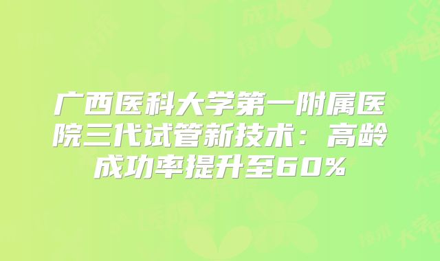 广西医科大学第一附属医院三代试管新技术：高龄成功率提升至60%