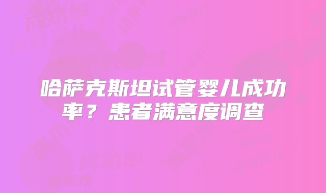 哈萨克斯坦试管婴儿成功率?患者满意度调查