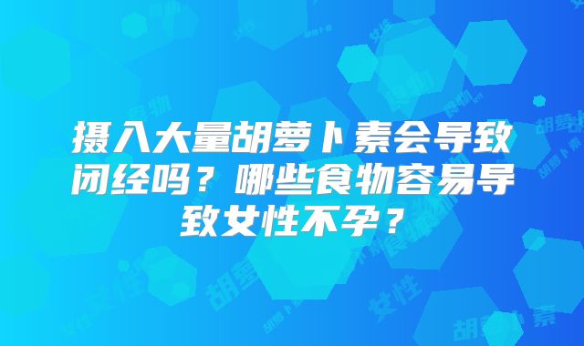 摄入大量胡萝卜素会导致闭经吗？哪些食物容易导致女性不孕？
