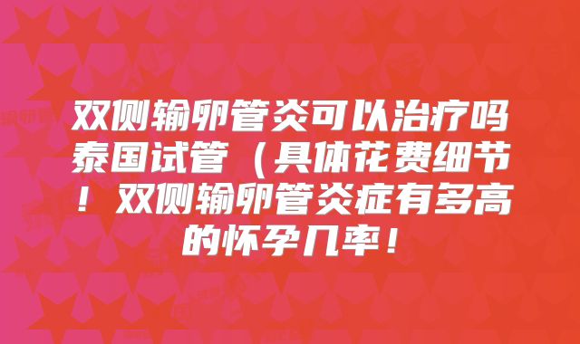 双侧输卵管炎可以治疗吗泰国试管(具体花费细节!双侧输卵管炎症有多高的怀孕几率!