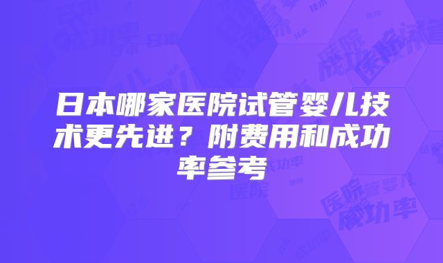 日本哪家医院试管婴儿技术更先进？附费用和成功率参考