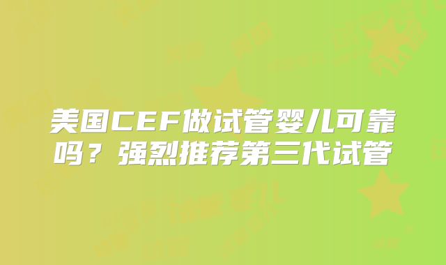 美国CEF做试管婴儿可靠吗？强烈推荐第三代试管