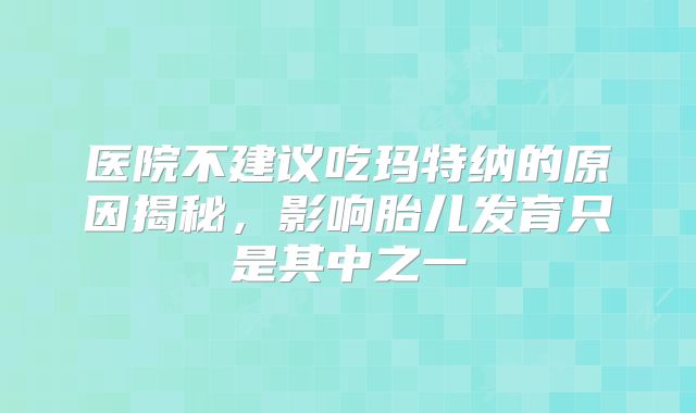 医院不建议吃玛特纳的原因揭秘，影响胎儿发育只是其中之一