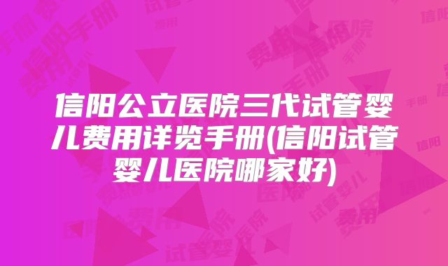 信阳公立医院三代试管婴儿费用详览手册(信阳试管婴儿医院哪家好)