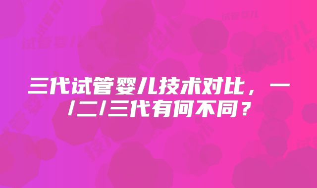 三代试管婴儿技术对比，一/二/三代有何不同？