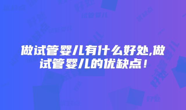 做试管婴儿有什么好处,做试管婴儿的优缺点！