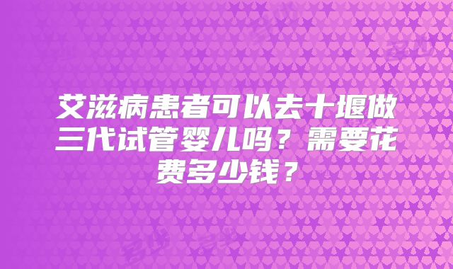 艾滋病患者可以去十堰做三代试管婴儿吗?需要花费多少钱?