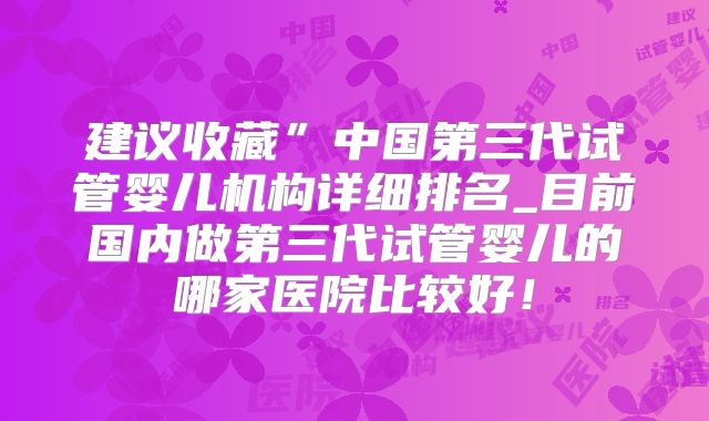 建议收藏”中国第三代试管婴儿机构详细排名_目前国内做第三代试管婴儿的哪家医院比较好!