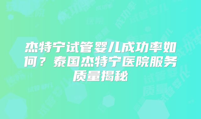 杰特宁试管婴儿成功率如何?泰国杰特宁医院服务质量揭秘