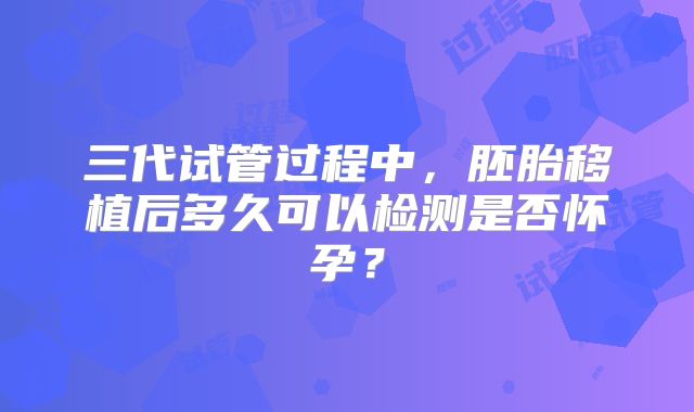 三代试管过程中，胚胎移植后多久可以检测是否怀孕？