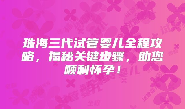 珠海三代试管婴儿全程攻略,揭秘关键步骤,助您顺利怀孕!