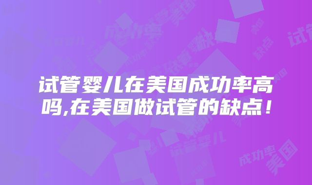 试管婴儿在美国成功率高吗,在美国做试管的缺点！