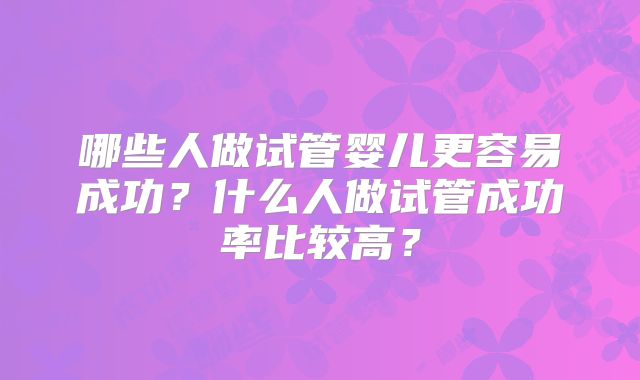 哪些人做试管婴儿更容易成功？什么人做试管成功率比较高？