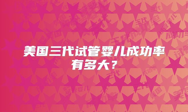 美国三代试管婴儿成功率有多大？