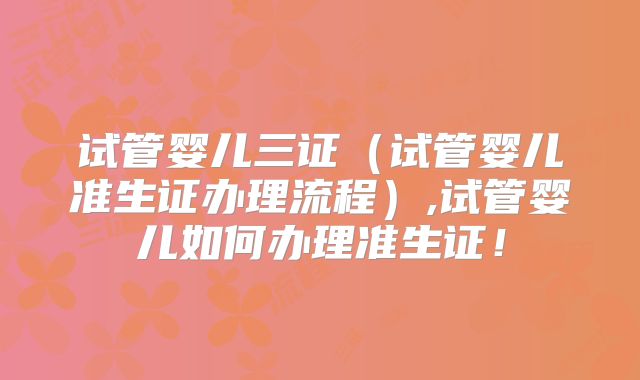 试管婴儿三证(试管婴儿准生证办理流程),试管婴儿如何办理准生证!