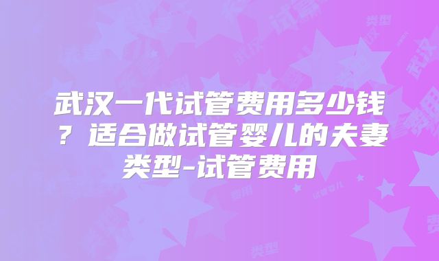 武汉一代试管费用多少钱？适合做试管婴儿的夫妻类型-试管费用