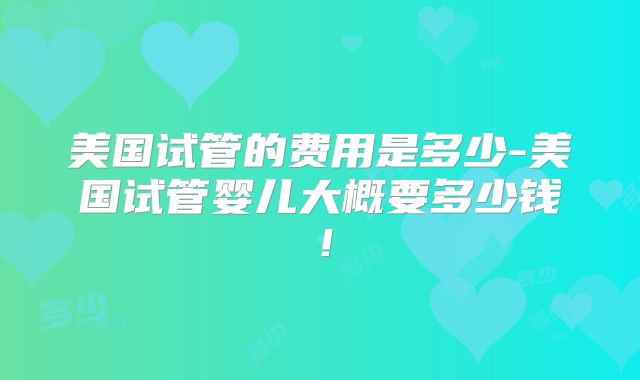 美国试管的费用是多少-美国试管婴儿大概要多少钱！
