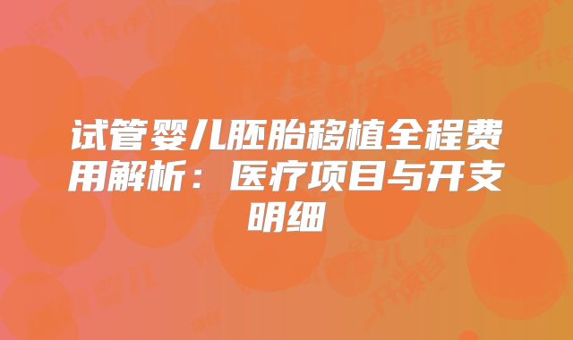 试管婴儿胚胎移植全程费用解析：医疗项目与开支明细