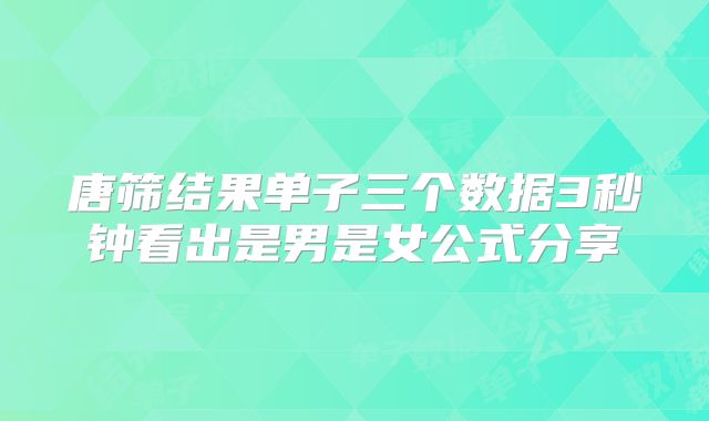 唐筛结果单子三个数据3秒钟看出是男是女公式分享
